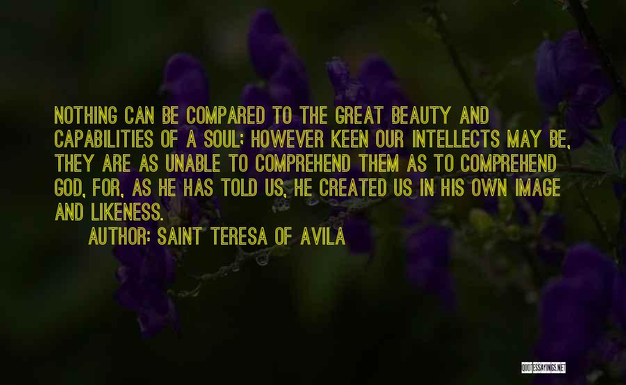 Saint Teresa Of Avila Quotes: Nothing Can Be Compared To The Great Beauty And Capabilities Of A Soul; However Keen Our Intellects May Be, They