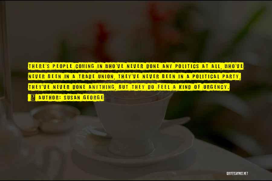 Susan George Quotes: There's People Coming In Who've Never Done Any Politics At All, Who've Never Been In A Trade Union, They've Never