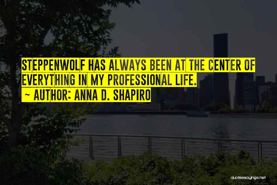 Anna D. Shapiro Quotes: Steppenwolf Has Always Been At The Center Of Everything In My Professional Life.