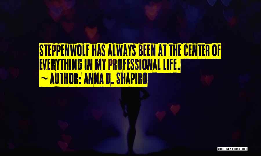 Anna D. Shapiro Quotes: Steppenwolf Has Always Been At The Center Of Everything In My Professional Life.