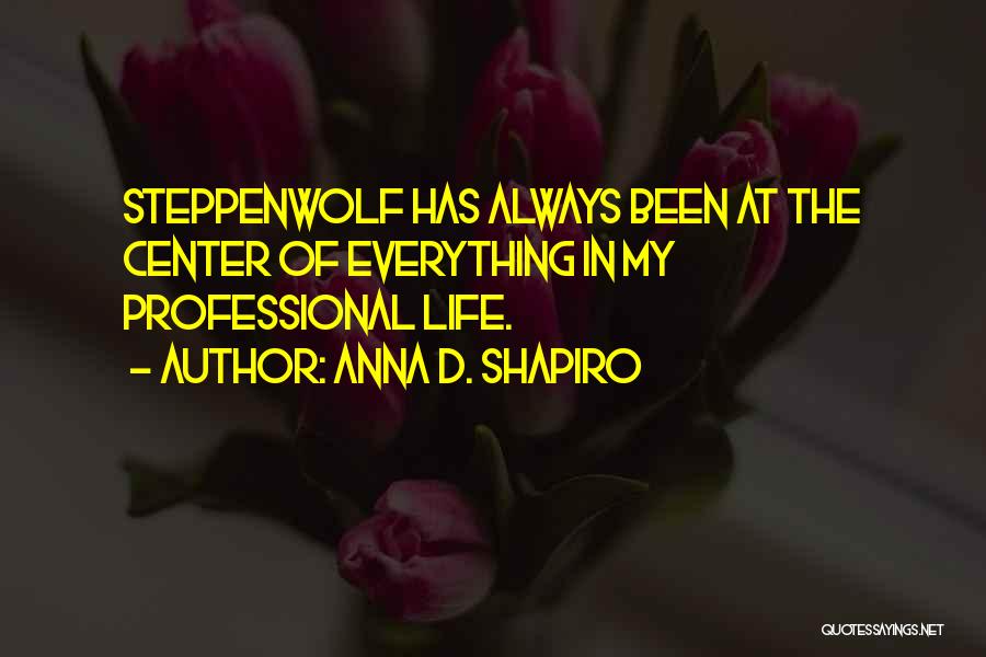 Anna D. Shapiro Quotes: Steppenwolf Has Always Been At The Center Of Everything In My Professional Life.