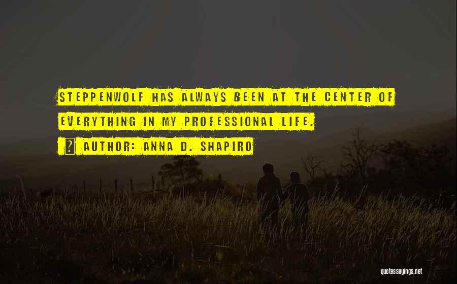 Anna D. Shapiro Quotes: Steppenwolf Has Always Been At The Center Of Everything In My Professional Life.