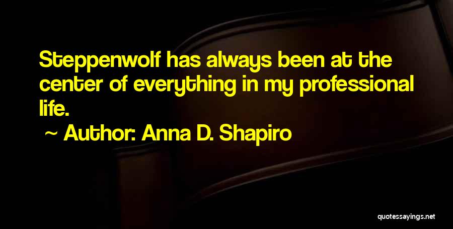 Anna D. Shapiro Quotes: Steppenwolf Has Always Been At The Center Of Everything In My Professional Life.
