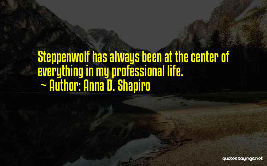 Anna D. Shapiro Quotes: Steppenwolf Has Always Been At The Center Of Everything In My Professional Life.