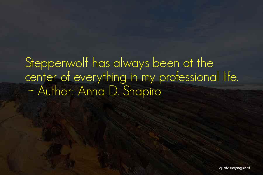 Anna D. Shapiro Quotes: Steppenwolf Has Always Been At The Center Of Everything In My Professional Life.