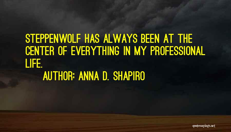 Anna D. Shapiro Quotes: Steppenwolf Has Always Been At The Center Of Everything In My Professional Life.