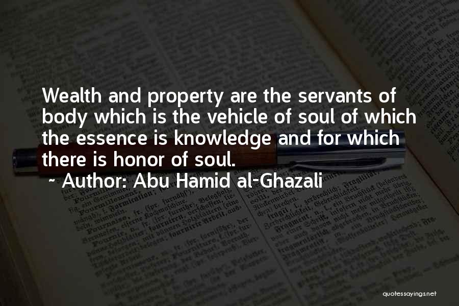 Abu Hamid Al-Ghazali Quotes: Wealth And Property Are The Servants Of Body Which Is The Vehicle Of Soul Of Which The Essence Is Knowledge