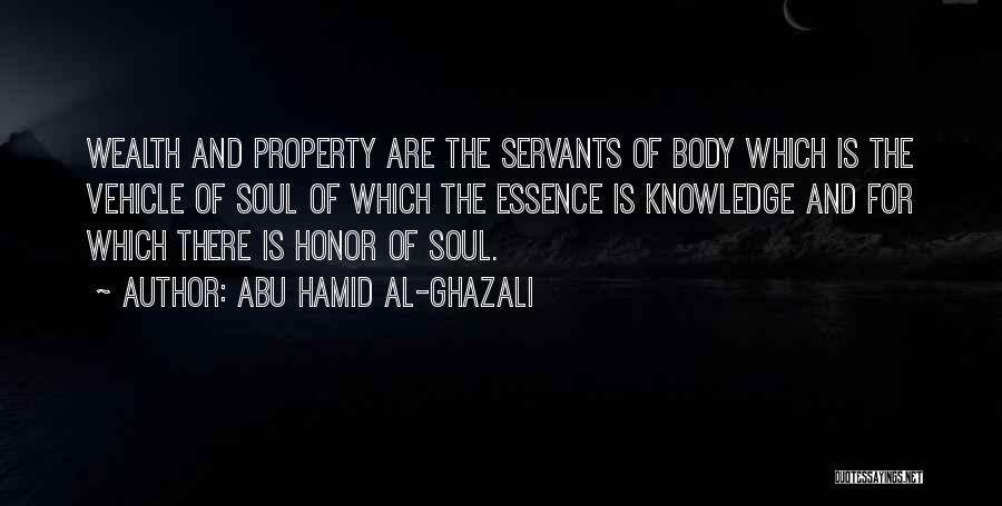 Abu Hamid Al-Ghazali Quotes: Wealth And Property Are The Servants Of Body Which Is The Vehicle Of Soul Of Which The Essence Is Knowledge