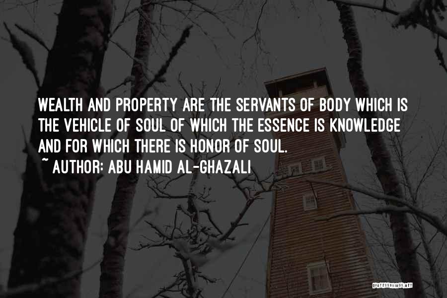 Abu Hamid Al-Ghazali Quotes: Wealth And Property Are The Servants Of Body Which Is The Vehicle Of Soul Of Which The Essence Is Knowledge