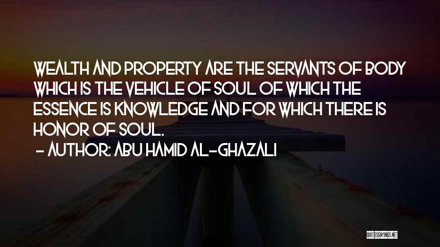 Abu Hamid Al-Ghazali Quotes: Wealth And Property Are The Servants Of Body Which Is The Vehicle Of Soul Of Which The Essence Is Knowledge