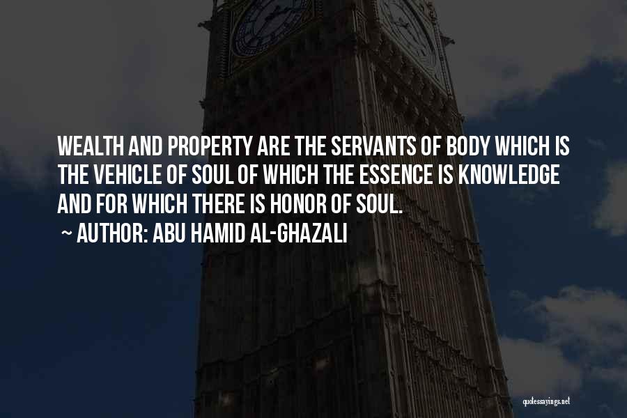 Abu Hamid Al-Ghazali Quotes: Wealth And Property Are The Servants Of Body Which Is The Vehicle Of Soul Of Which The Essence Is Knowledge