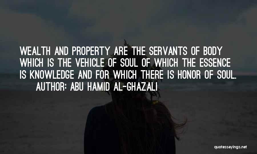 Abu Hamid Al-Ghazali Quotes: Wealth And Property Are The Servants Of Body Which Is The Vehicle Of Soul Of Which The Essence Is Knowledge