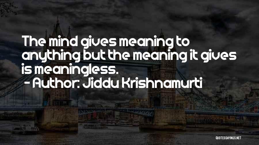 Jiddu Krishnamurti Quotes: The Mind Gives Meaning To Anything But The Meaning It Gives Is Meaningless.