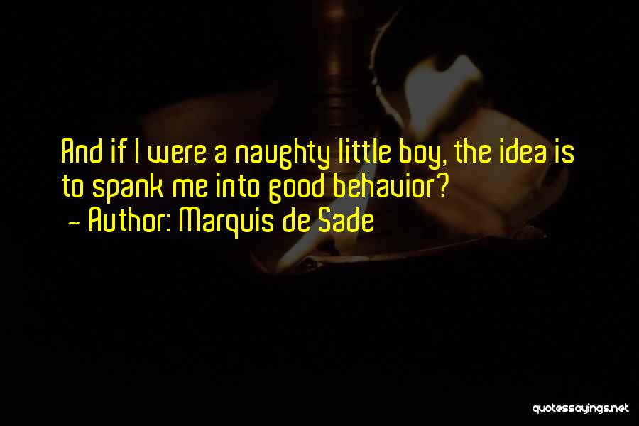 Marquis De Sade Quotes: And If I Were A Naughty Little Boy, The Idea Is To Spank Me Into Good Behavior?