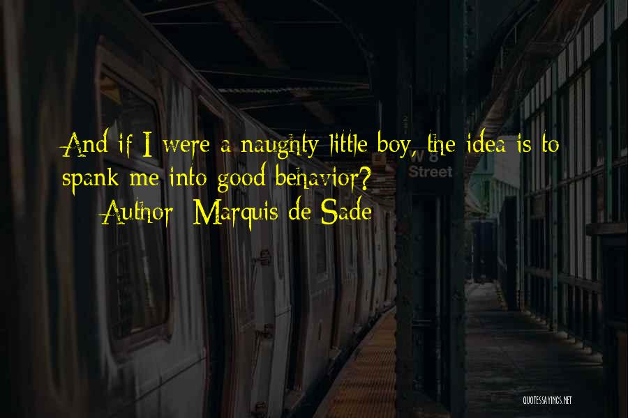 Marquis De Sade Quotes: And If I Were A Naughty Little Boy, The Idea Is To Spank Me Into Good Behavior?