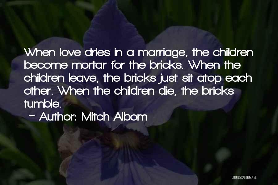 Mitch Albom Quotes: When Love Dries In A Marriage, The Children Become Mortar For The Bricks. When The Children Leave, The Bricks Just