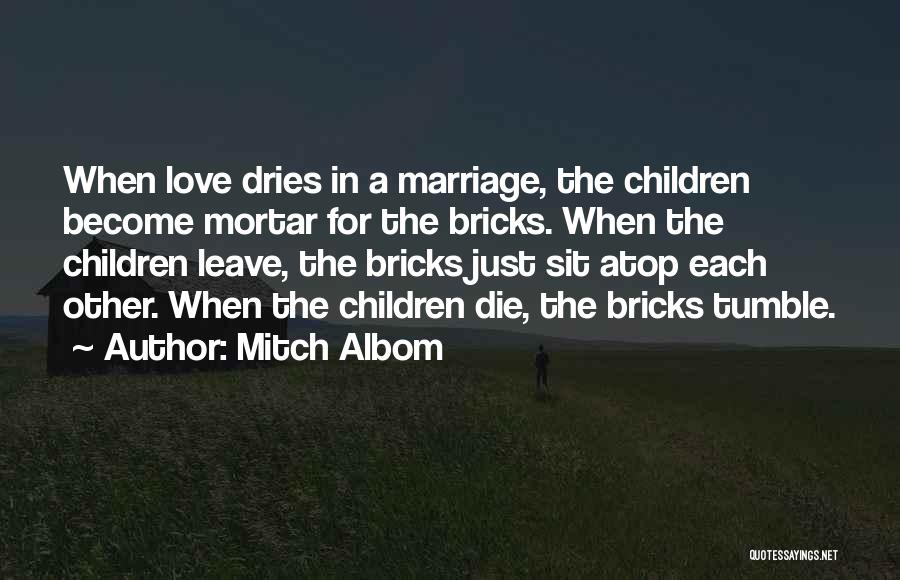 Mitch Albom Quotes: When Love Dries In A Marriage, The Children Become Mortar For The Bricks. When The Children Leave, The Bricks Just