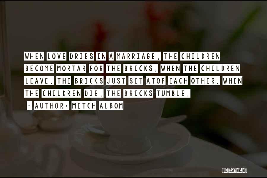 Mitch Albom Quotes: When Love Dries In A Marriage, The Children Become Mortar For The Bricks. When The Children Leave, The Bricks Just