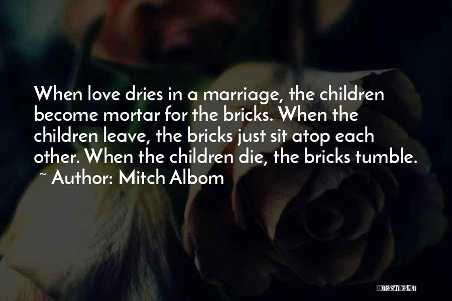 Mitch Albom Quotes: When Love Dries In A Marriage, The Children Become Mortar For The Bricks. When The Children Leave, The Bricks Just