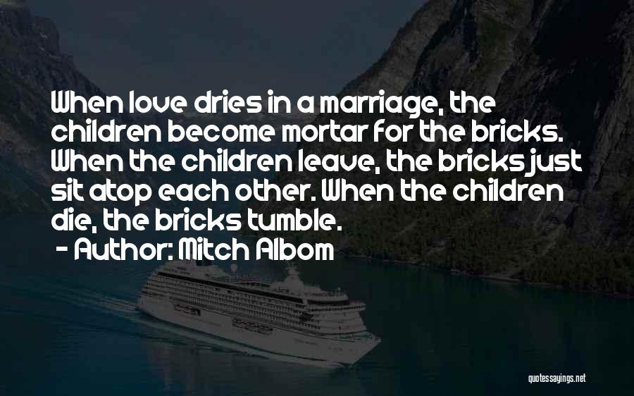Mitch Albom Quotes: When Love Dries In A Marriage, The Children Become Mortar For The Bricks. When The Children Leave, The Bricks Just