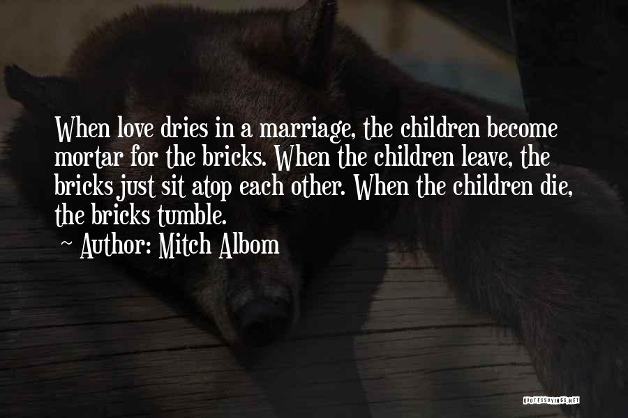 Mitch Albom Quotes: When Love Dries In A Marriage, The Children Become Mortar For The Bricks. When The Children Leave, The Bricks Just
