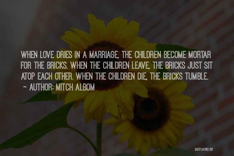 Mitch Albom Quotes: When Love Dries In A Marriage, The Children Become Mortar For The Bricks. When The Children Leave, The Bricks Just