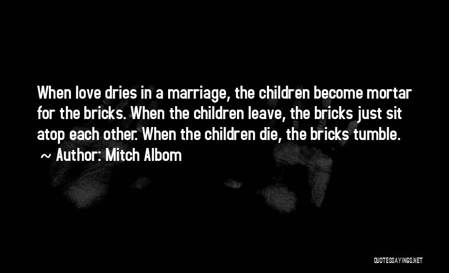 Mitch Albom Quotes: When Love Dries In A Marriage, The Children Become Mortar For The Bricks. When The Children Leave, The Bricks Just