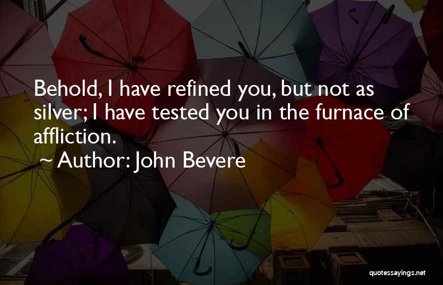 John Bevere Quotes: Behold, I Have Refined You, But Not As Silver; I Have Tested You In The Furnace Of Affliction.