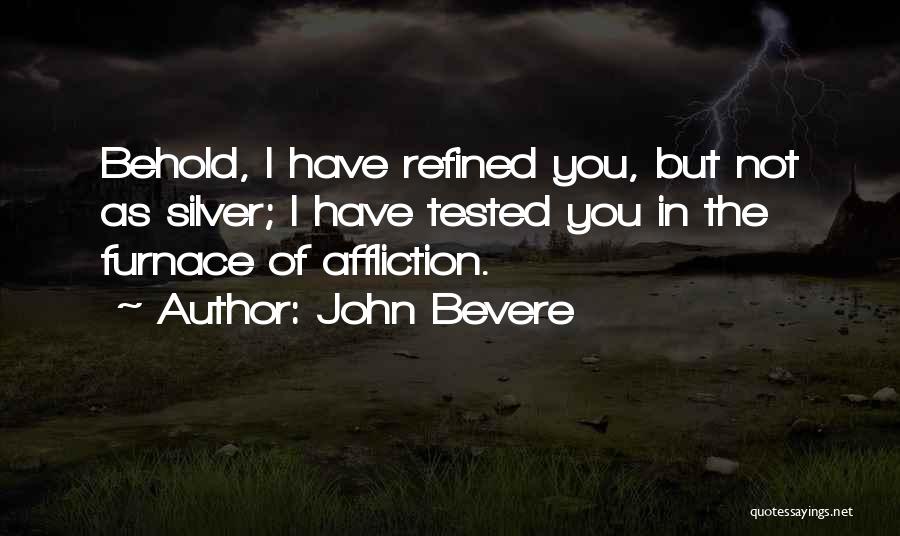 John Bevere Quotes: Behold, I Have Refined You, But Not As Silver; I Have Tested You In The Furnace Of Affliction.
