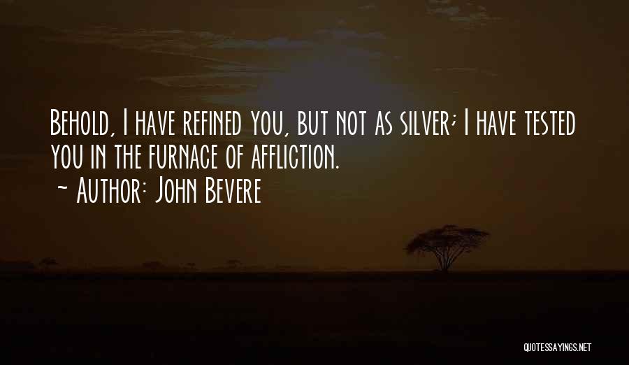 John Bevere Quotes: Behold, I Have Refined You, But Not As Silver; I Have Tested You In The Furnace Of Affliction.