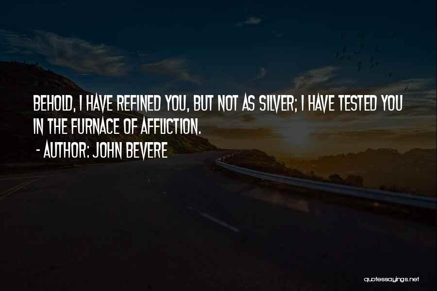 John Bevere Quotes: Behold, I Have Refined You, But Not As Silver; I Have Tested You In The Furnace Of Affliction.