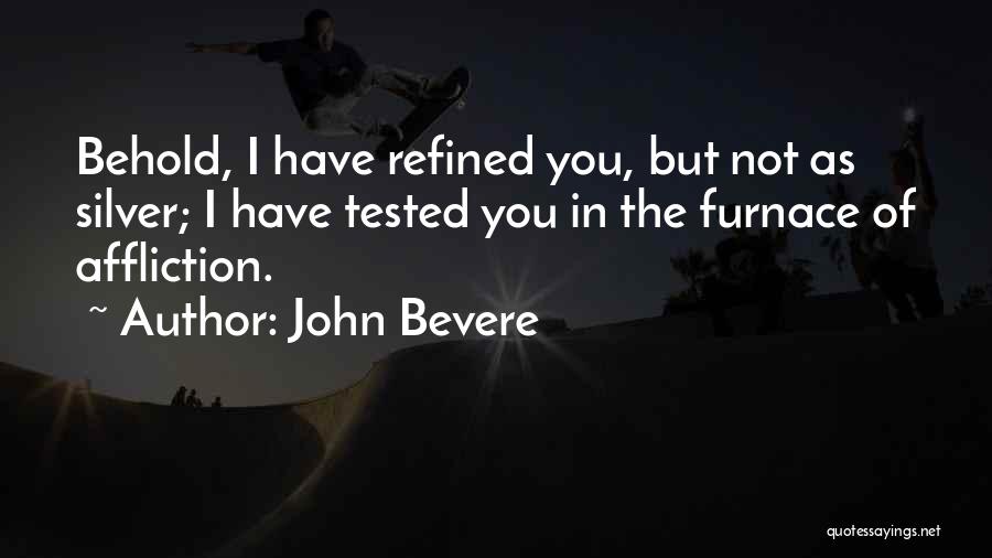 John Bevere Quotes: Behold, I Have Refined You, But Not As Silver; I Have Tested You In The Furnace Of Affliction.