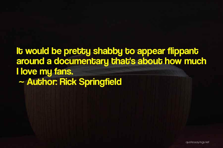 Rick Springfield Quotes: It Would Be Pretty Shabby To Appear Flippant Around A Documentary That's About How Much I Love My Fans.