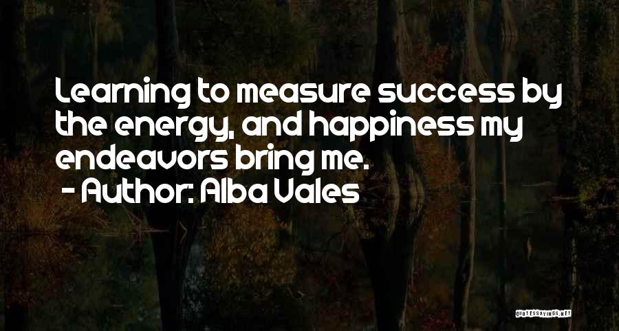Alba Vales Quotes: Learning To Measure Success By The Energy, And Happiness My Endeavors Bring Me.