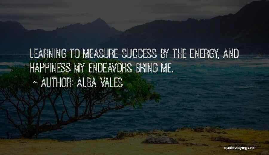 Alba Vales Quotes: Learning To Measure Success By The Energy, And Happiness My Endeavors Bring Me.