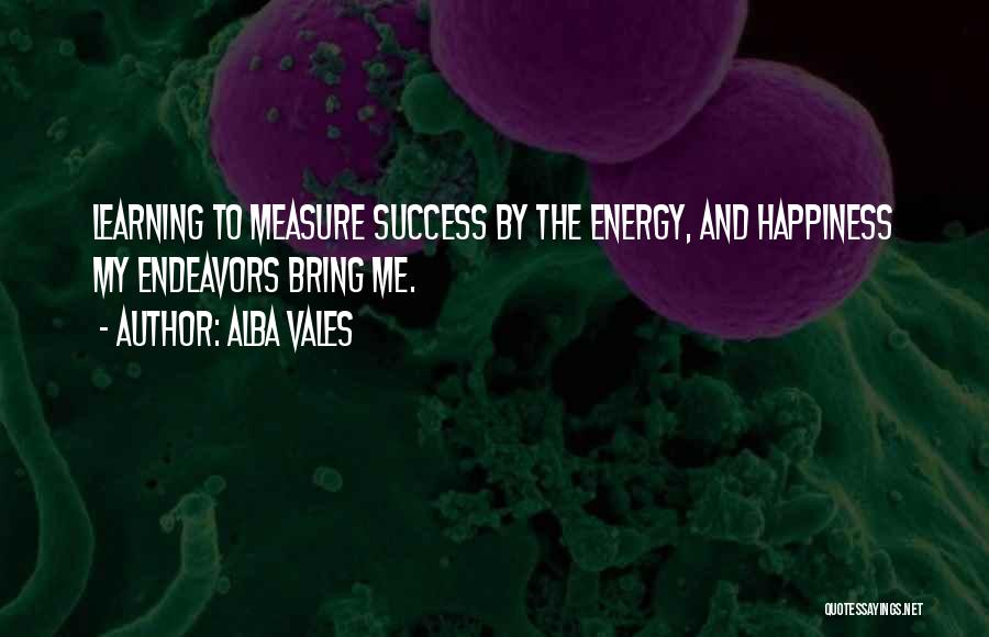 Alba Vales Quotes: Learning To Measure Success By The Energy, And Happiness My Endeavors Bring Me.