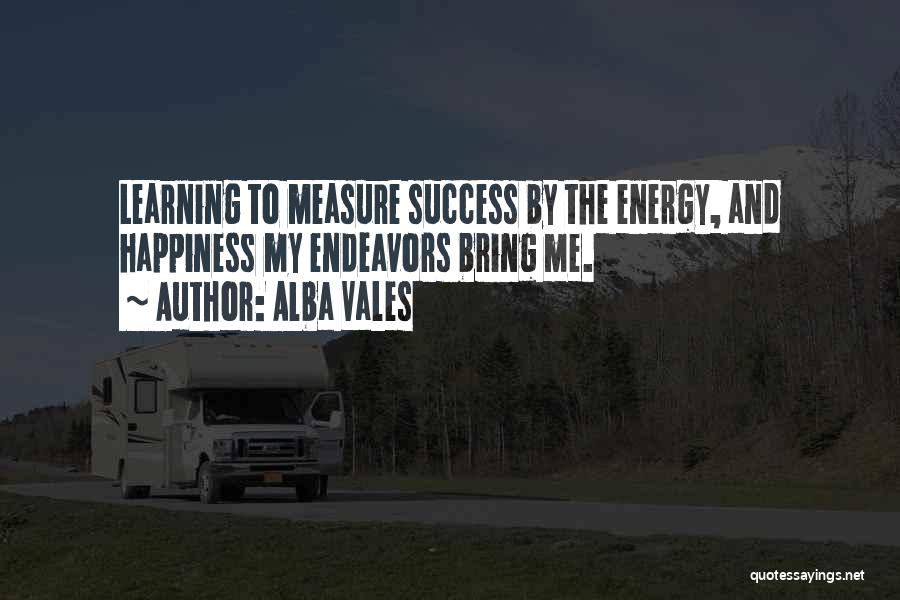 Alba Vales Quotes: Learning To Measure Success By The Energy, And Happiness My Endeavors Bring Me.
