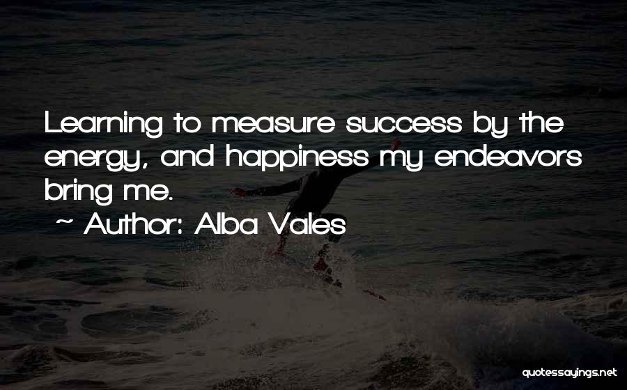 Alba Vales Quotes: Learning To Measure Success By The Energy, And Happiness My Endeavors Bring Me.