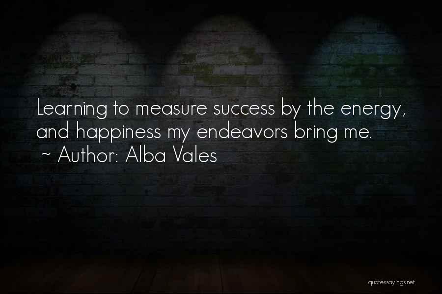 Alba Vales Quotes: Learning To Measure Success By The Energy, And Happiness My Endeavors Bring Me.