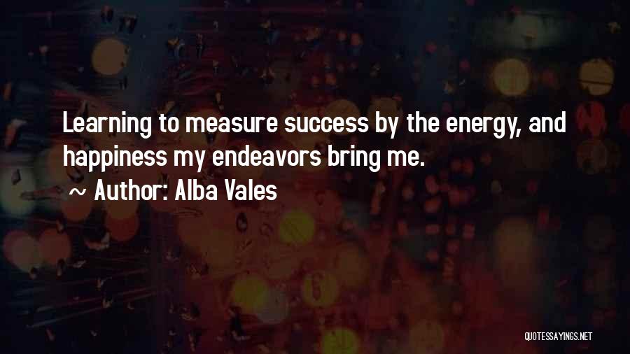 Alba Vales Quotes: Learning To Measure Success By The Energy, And Happiness My Endeavors Bring Me.