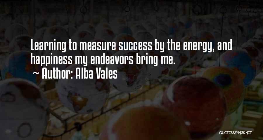 Alba Vales Quotes: Learning To Measure Success By The Energy, And Happiness My Endeavors Bring Me.
