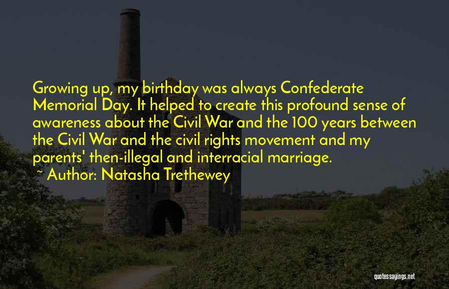 Natasha Trethewey Quotes: Growing Up, My Birthday Was Always Confederate Memorial Day. It Helped To Create This Profound Sense Of Awareness About The