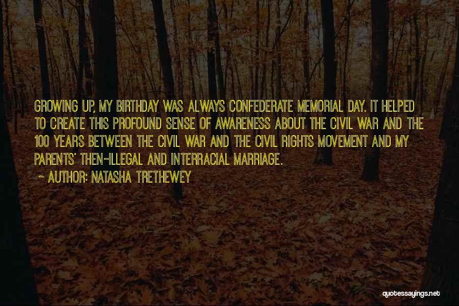 Natasha Trethewey Quotes: Growing Up, My Birthday Was Always Confederate Memorial Day. It Helped To Create This Profound Sense Of Awareness About The