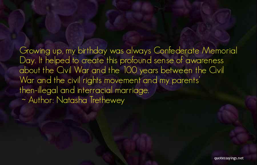 Natasha Trethewey Quotes: Growing Up, My Birthday Was Always Confederate Memorial Day. It Helped To Create This Profound Sense Of Awareness About The