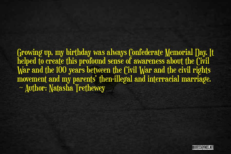 Natasha Trethewey Quotes: Growing Up, My Birthday Was Always Confederate Memorial Day. It Helped To Create This Profound Sense Of Awareness About The