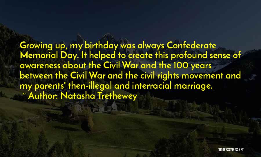 Natasha Trethewey Quotes: Growing Up, My Birthday Was Always Confederate Memorial Day. It Helped To Create This Profound Sense Of Awareness About The