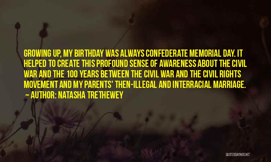 Natasha Trethewey Quotes: Growing Up, My Birthday Was Always Confederate Memorial Day. It Helped To Create This Profound Sense Of Awareness About The