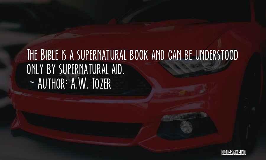 A.W. Tozer Quotes: The Bible Is A Supernatural Book And Can Be Understood Only By Supernatural Aid.