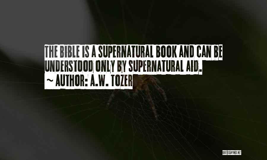 A.W. Tozer Quotes: The Bible Is A Supernatural Book And Can Be Understood Only By Supernatural Aid.