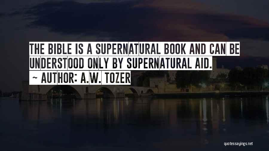 A.W. Tozer Quotes: The Bible Is A Supernatural Book And Can Be Understood Only By Supernatural Aid.